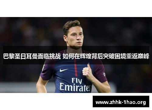 巴黎圣日耳曼面临挑战 如何在辉煌背后突破困境重返巅峰