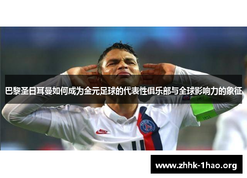 巴黎圣日耳曼如何成为金元足球的代表性俱乐部与全球影响力的象征