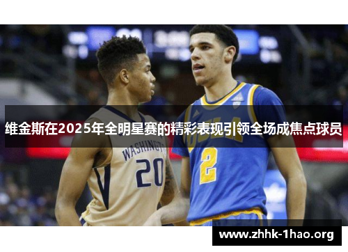 维金斯在2025年全明星赛的精彩表现引领全场成焦点球员