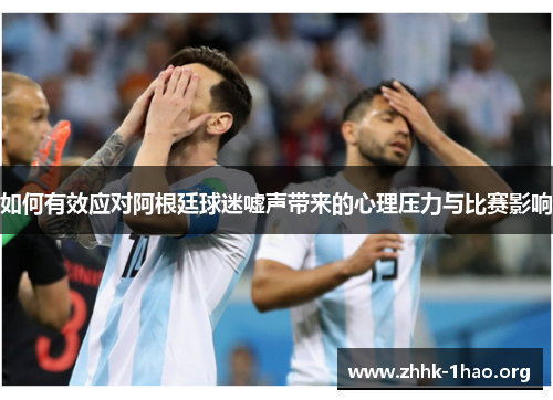 如何有效应对阿根廷球迷嘘声带来的心理压力与比赛影响