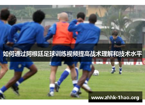 如何通过阿根廷足球训练视频提高战术理解和技术水平