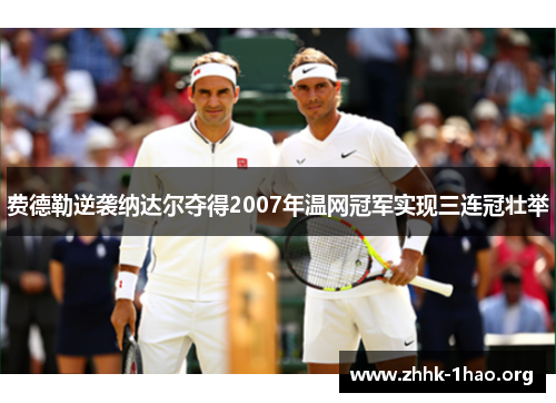 费德勒逆袭纳达尔夺得2007年温网冠军实现三连冠壮举