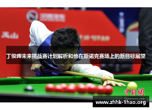 丁俊晖未来挑战赛计划解析和他在斯诺克赛场上的新目标展望