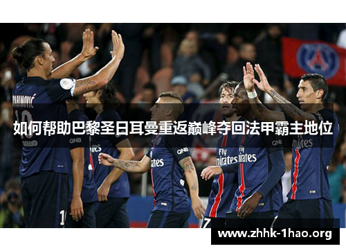 如何帮助巴黎圣日耳曼重返巅峰夺回法甲霸主地位