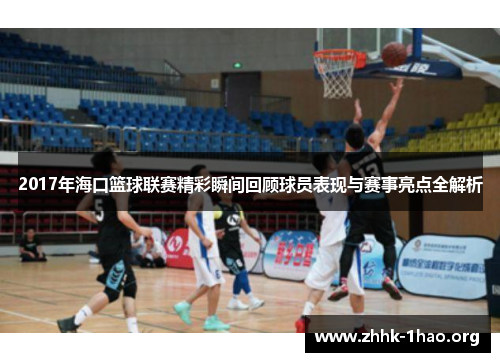 2017年海口篮球联赛精彩瞬间回顾球员表现与赛事亮点全解析