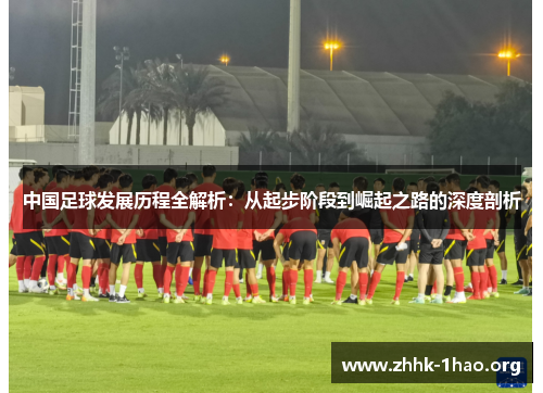 中国足球发展历程全解析：从起步阶段到崛起之路的深度剖析