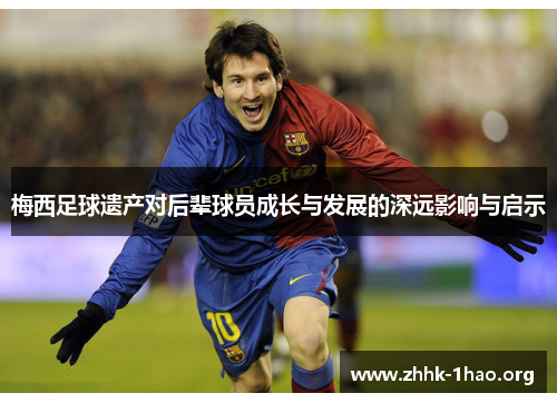 梅西足球遗产对后辈球员成长与发展的深远影响与启示
