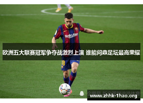 欧洲五大联赛冠军争夺战激烈上演 谁能问鼎足坛最高荣耀
