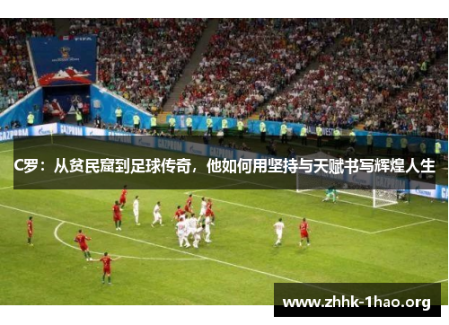 C罗：从贫民窟到足球传奇，他如何用坚持与天赋书写辉煌人生