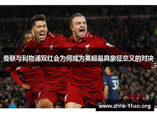 曼联与利物浦双红会为何成为英超最具象征意义的对决
