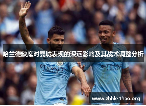 哈兰德缺席对曼城表现的深远影响及其战术调整分析