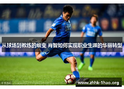 从球场到教练的蜕变 肖智如何实现职业生涯的华丽转型