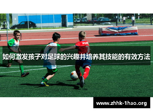 如何激发孩子对足球的兴趣并培养其技能的有效方法