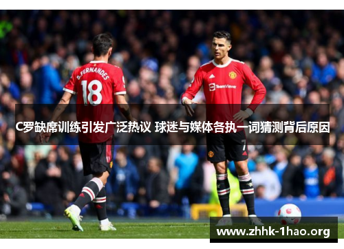 C罗缺席训练引发广泛热议 球迷与媒体各执一词猜测背后原因