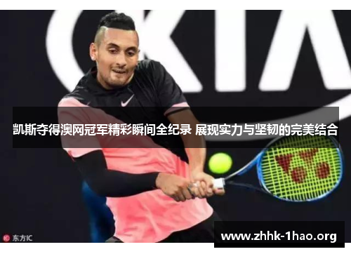 凯斯夺得澳网冠军精彩瞬间全纪录 展现实力与坚韧的完美结合
