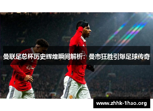 曼联足总杯历史辉煌瞬间解析：曼市狂胜引爆足球传奇