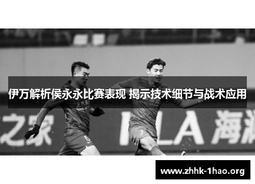 伊万解析侯永永比赛表现 揭示技术细节与战术应用