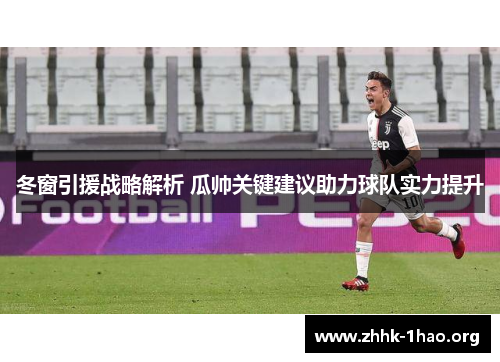 冬窗引援战略解析 瓜帅关键建议助力球队实力提升