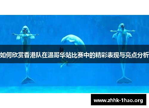 如何欣赏香港队在温哥华站比赛中的精彩表现与亮点分析