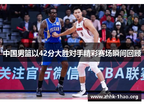 中国男篮以42分大胜对手精彩赛场瞬间回顾