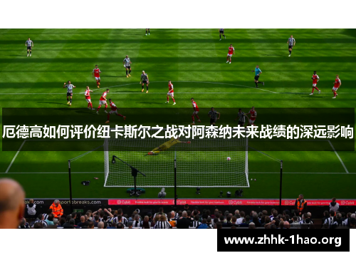 厄德高如何评价纽卡斯尔之战对阿森纳未来战绩的深远影响