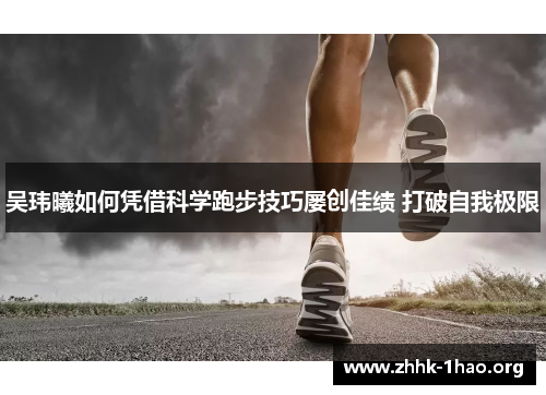 吴玮曦如何凭借科学跑步技巧屡创佳绩 打破自我极限