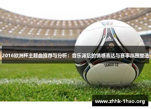 2016欧洲杯主题曲推荐与分析：音乐背后的情感表达与赛事氛围塑造