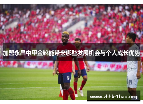 加盟永昌中甲金靴能带来哪些发展机会与个人成长优势
