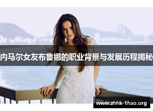 内马尔女友布鲁娜的职业背景与发展历程揭秘