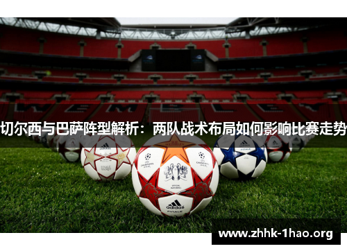 切尔西与巴萨阵型解析：两队战术布局如何影响比赛走势