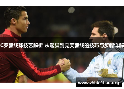C罗弧线球技艺解析 从起脚到完美弧线的技巧与步骤详解