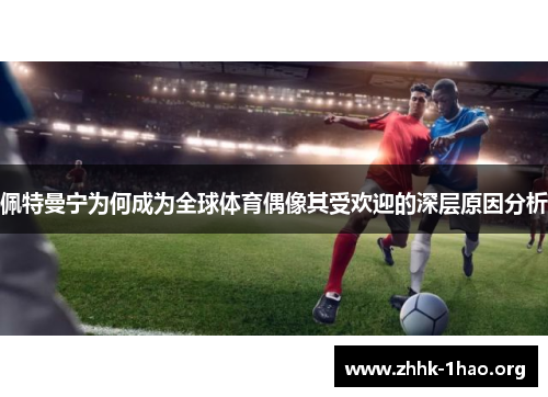 佩特曼宁为何成为全球体育偶像其受欢迎的深层原因分析