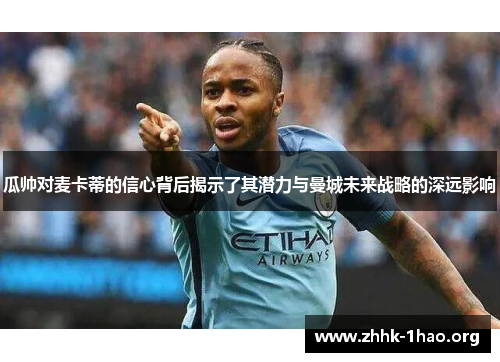 瓜帅对麦卡蒂的信心背后揭示了其潜力与曼城未来战略的深远影响