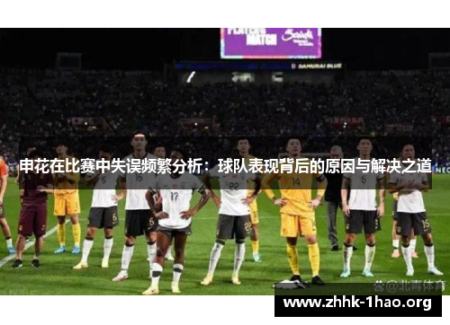 申花在比赛中失误频繁分析：球队表现背后的原因与解决之道
