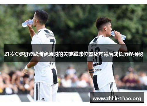 21岁C罗初登欧洲赛场时的关键踢球位置及其背后成长历程揭秘