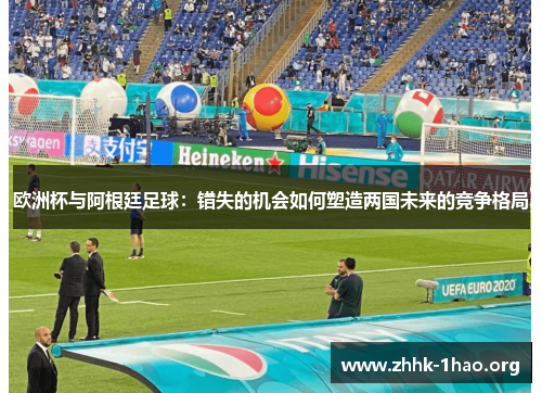 欧洲杯与阿根廷足球：错失的机会如何塑造两国未来的竞争格局