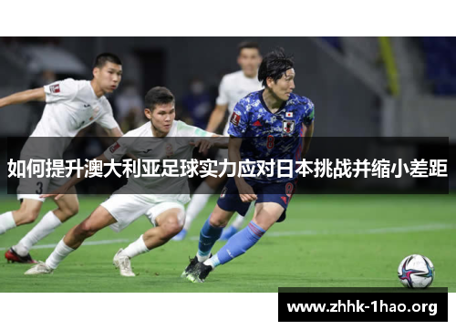 如何提升澳大利亚足球实力应对日本挑战并缩小差距