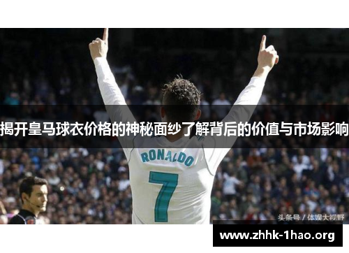 揭开皇马球衣价格的神秘面纱了解背后的价值与市场影响