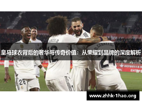 皇马球衣背后的奢华与传奇价值：从荣耀到品牌的深度解析