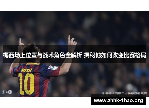 梅西场上位置与战术角色全解析 揭秘他如何改变比赛格局