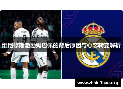 维尼修斯激励姆巴佩的背后原因与心态转变解析