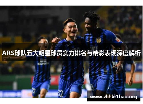 ARS球队五大明星球员实力排名与精彩表现深度解析