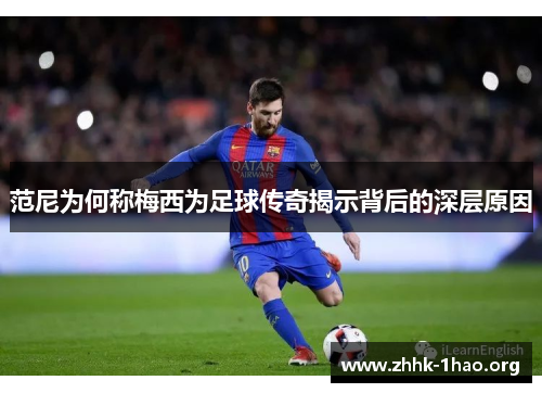 范尼为何称梅西为足球传奇揭示背后的深层原因
