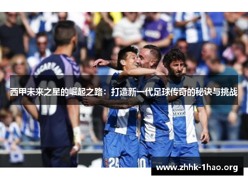 西甲未来之星的崛起之路：打造新一代足球传奇的秘诀与挑战