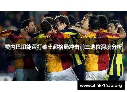 费内巴切能否打破土超格局冲击前三地位深度分析
