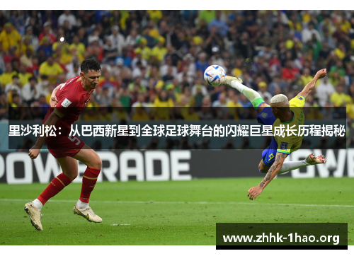 里沙利松：从巴西新星到全球足球舞台的闪耀巨星成长历程揭秘