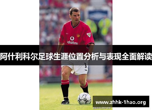 阿什利科尔足球生涯位置分析与表现全面解读 阿什利科尔足球生涯位置分析与表现全面解读