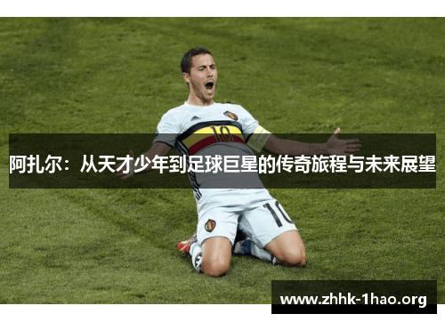 阿扎尔：从天才少年到足球巨星的传奇旅程与未来展望