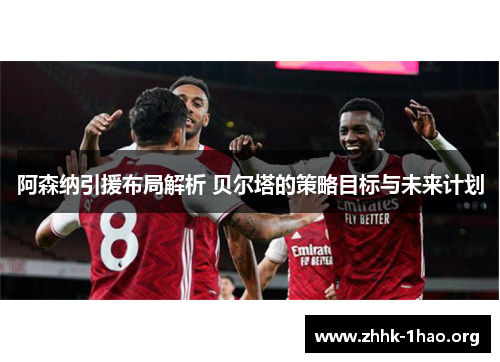 阿森纳引援布局解析 贝尔塔的策略目标与未来计划