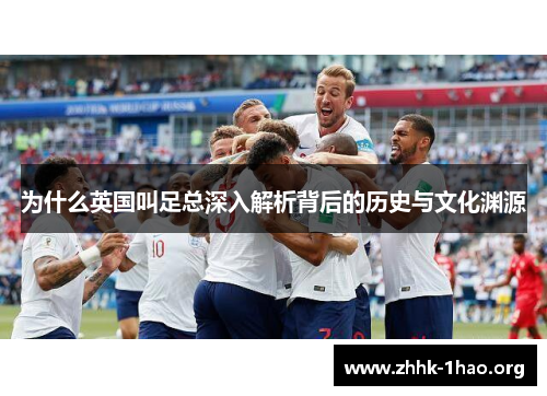 为什么英国叫足总深入解析背后的历史与文化渊源 为什么英国叫足总深入解析背后的历史与文化渊源